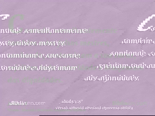 Contudo, semelhantemente também estes falsos mestres, sonhando, contaminam a sua carne, rejeitam toda autoridade e blasfemam das dignidades.