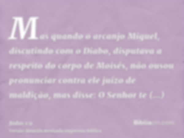 Mas quando o arcanjo Miguel, discutindo com o Diabo, disputava a respeito do corpo de Moisés, não ousou pronunciar contra ele juízo de maldição, mas disse: O Se