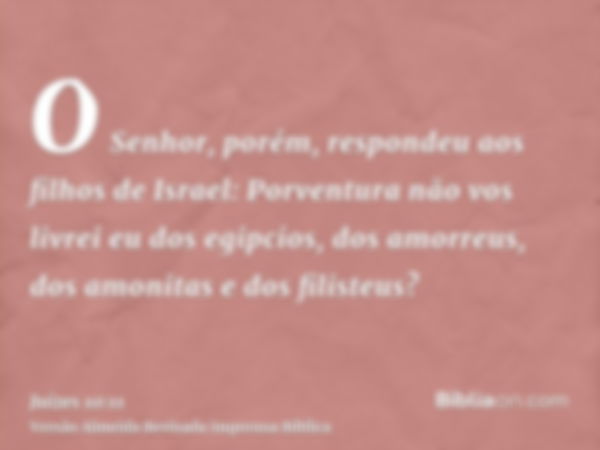 O Senhor, porém, respondeu aos filhos de Israel: Porventura não vos livrei eu dos egipcios, dos amorreus, dos amonitas e dos filisteus?