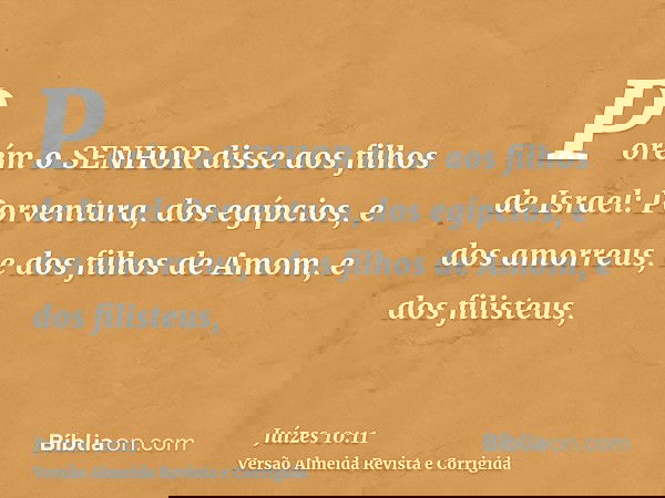 Porém o SENHOR disse aos filhos de Israel: Porventura, dos egípcios, e dos amorreus, e dos filhos de Amom, e dos filisteus,