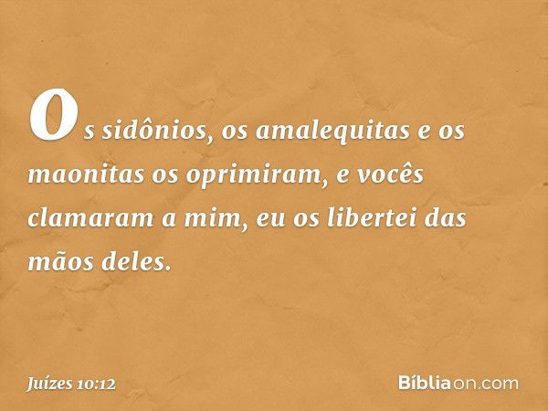 os sidônios, os amalequitas e os maonitas os oprimiram, e vocês clamaram a mim, eu os libertei das mãos deles. -- Juízes 10:12