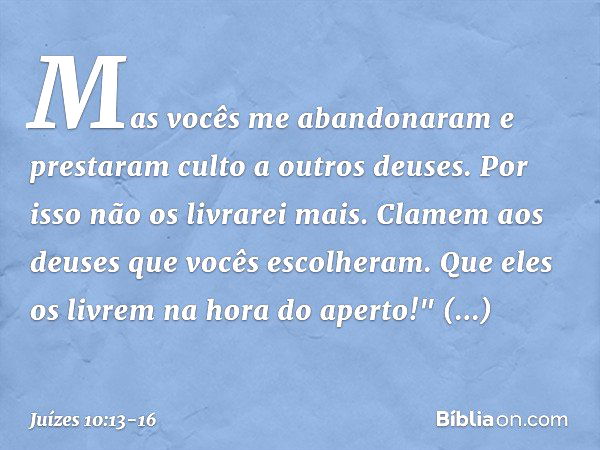 Mas vocês me abandonaram e prestaram culto a outros deuses. Por isso não os livrarei mais. Clamem aos deuses que vocês escolheram. Que eles os livrem na hora do