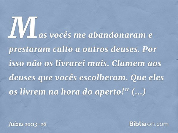 Mas vocês me abandonaram e prestaram culto a outros deuses. Por isso não os livrarei mais. Clamem aos deuses que vocês escolheram. Que eles os livrem na hora do