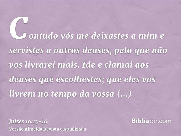 Contudo vós me deixastes a mim e servistes a outros deuses, pelo que não vos livrarei mais.Ide e clamai aos deuses que escolhestes; que eles vos livrem no tempo