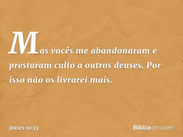 Mas vocês me abandonaram e prestaram culto a outros deuses. Por isso não os livrarei mais. -- Juízes 10:13