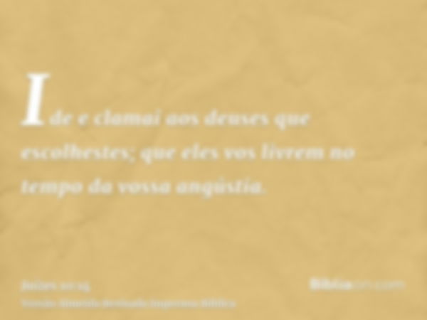 Ide e clamai aos deuses que escolhestes; que eles vos livrem no tempo da vossa angústia.