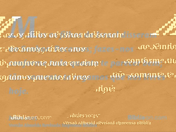 Mas os filhos de Israel disseram ao Senhor: Pecamos; fazes-nos conforme tudo quanto te parecer bem; tão-somente te rogamos que nos livres hoje.