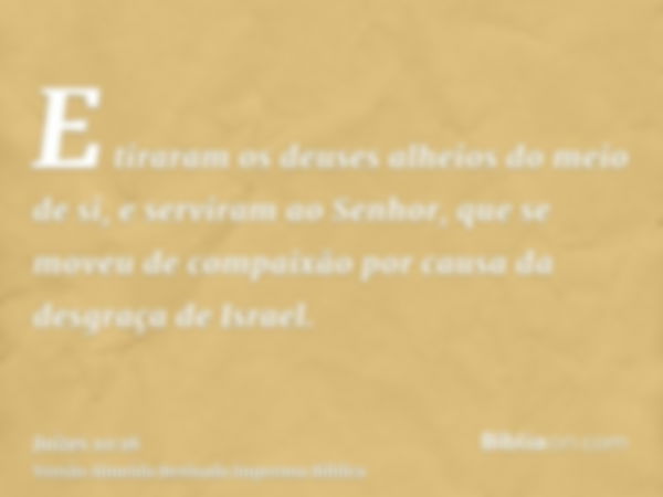 E tiraram os deuses alheios do meio de si, e serviram ao Senhor, que se moveu de compaixão por causa da desgraça de Israel.