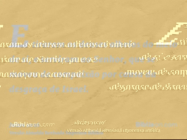 E tiraram os deuses alheios do meio de si, e serviram ao Senhor, que se moveu de compaixão por causa da desgraça de Israel.