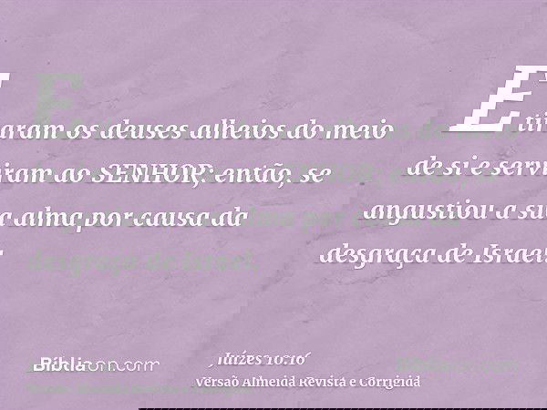 E tiraram os deuses alheios do meio de si e serviram ao SENHOR; então, se angustiou a sua alma por causa da desgraça de Israel.