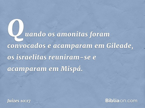 Quando os amonitas foram convocados e acamparam em Gileade, os israelitas reuniram-se e acamparam em Mispá. -- Juízes 10:17