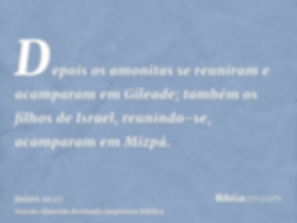 Depois os amonitas se reuniram e acamparam em Gileade; também os filhos de Israel, reunindo-se, acamparam em Mizpá.