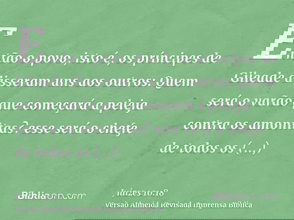 Então o povo, isto é, os príncipes de Gileade disseram uns aos outros: Quem será o varão que começará a peleja contra os amonitas? esse será o chefe de todos os