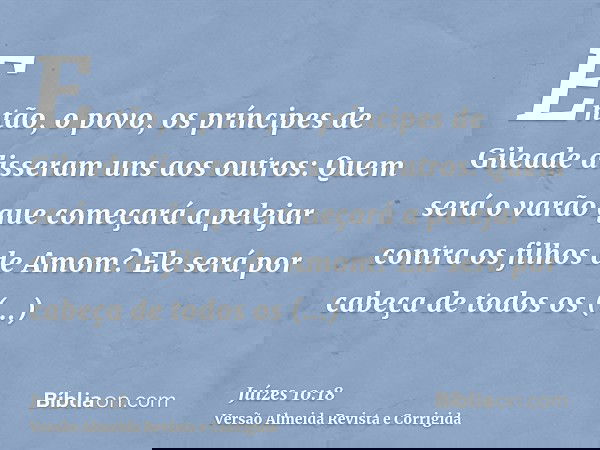 Então, o povo, os príncipes de Gileade disseram uns aos outros: Quem será o varão que começará a pelejar contra os filhos de Amom? Ele será por cabeça de todos