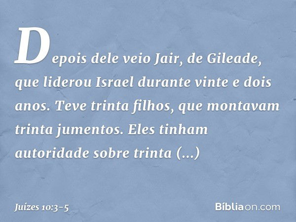 Depois dele veio Jair, de Gileade, que liderou Israel durante vinte e dois anos. Teve trinta filhos, que montavam trinta jumentos. Eles tinham autoridade sobre 