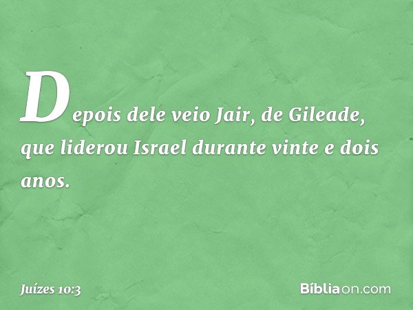 Depois dele veio Jair, de Gileade, que liderou Israel durante vinte e dois anos. -- Juízes 10:3