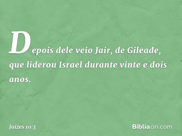 Depois dele veio Jair, de Gileade, que liderou Israel durante vinte e dois anos. -- Juízes 10:3