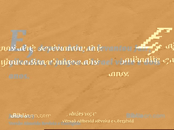E, depois dele, se levantou Jair, gileadita, e julgou a Israel vinte e dois anos.