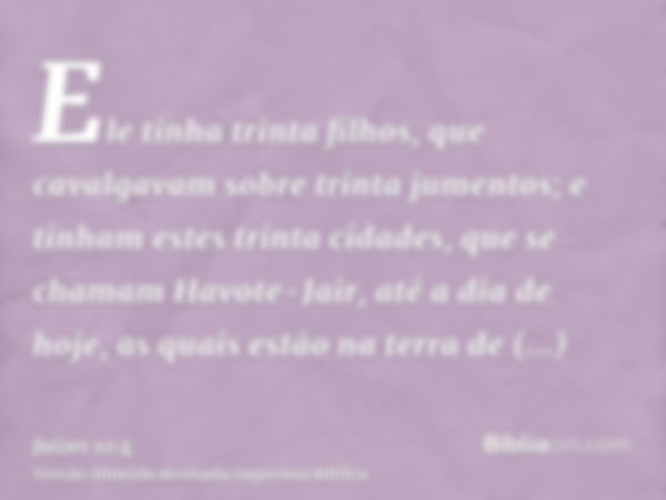 Ele tinha trinta filhos, que cavalgavam sobre trinta jumentos; e tinham estes trinta cidades, que se chamam Havote-Jair, até a dia de hoje, as quais estão na te