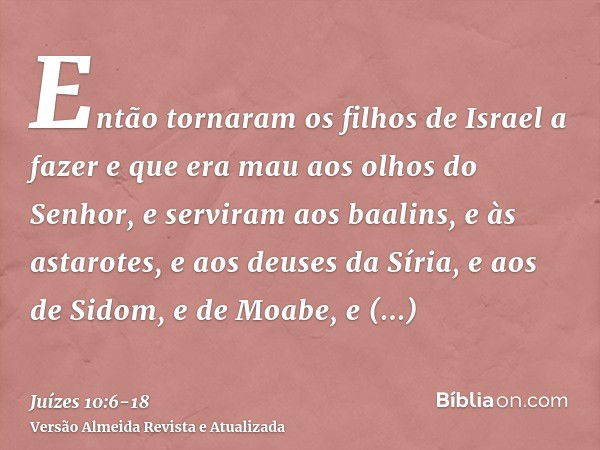 Então tornaram os filhos de Israel a fazer e que era mau aos olhos do Senhor, e serviram aos baalins, e às astarotes, e aos deuses da Síria, e aos de Sidom, e d