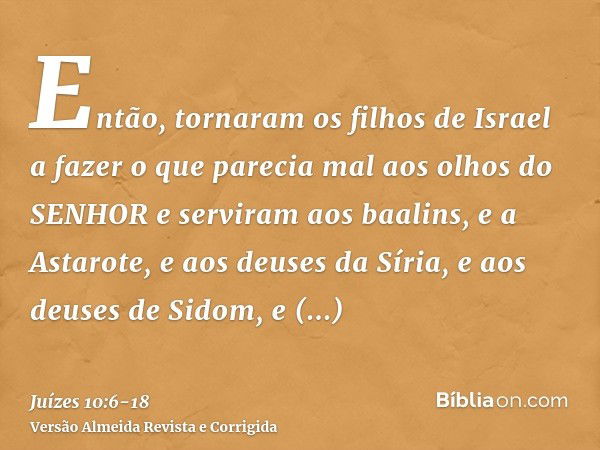 Então, tornaram os filhos de Israel a fazer o que parecia mal aos olhos do SENHOR e serviram aos baalins, e a Astarote, e aos deuses da Síria, e aos deuses de S