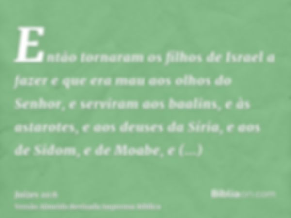 Então tornaram os filhos de Israel a fazer e que era mau aos olhos do Senhor, e serviram aos baalins, e às astarotes, e aos deuses da Síria, e aos de Sidom, e d