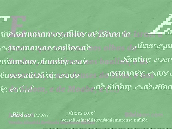 Então tornaram os filhos de Israel a fazer e que era mau aos olhos do Senhor, e serviram aos baalins, e às astarotes, e aos deuses da Síria, e aos de Sidom, e d