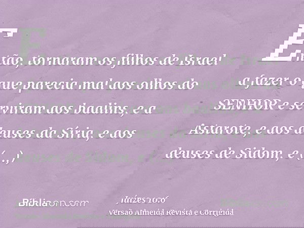Então, tornaram os filhos de Israel a fazer o que parecia mal aos olhos do SENHOR e serviram aos baalins, e a Astarote, e aos deuses da Síria, e aos deuses de S