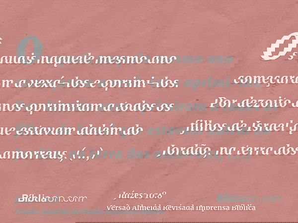 os quais naquele mesmo ano começaram a vexá-los e oprimi-los. Por dezoito anos oprimiram a todos os filhos de Israel que estavam dalém do Jordão, na terra dos a