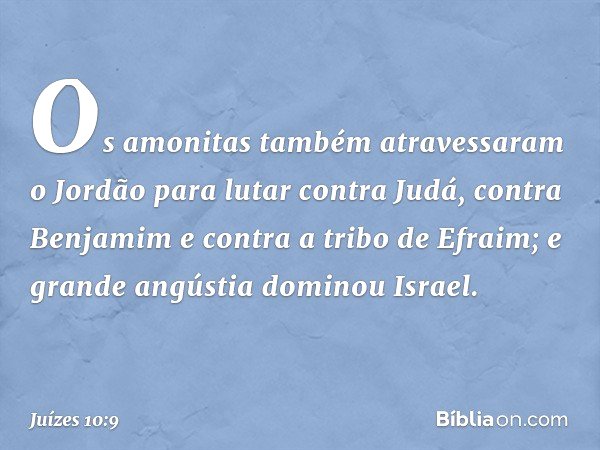 Os amonitas também atravessaram o Jordão para lutar contra Judá, contra Benjamim e contra a tribo de Efraim; e grande angústia dominou Israel. -- Juízes 10:9