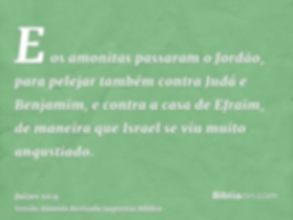 E os amonitas passaram o Jordão, para pelejar também contra Judá e Benjamim, e contra a casa de Efraim, de maneira que Israel se viu muito angustiado.