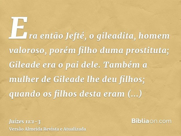 Era então Jefté, o gileadita, homem valoroso, porém filho duma prostituta; Gileade era o pai dele.Também a mulher de Gileade lhe deu filhos; quando os filhos de