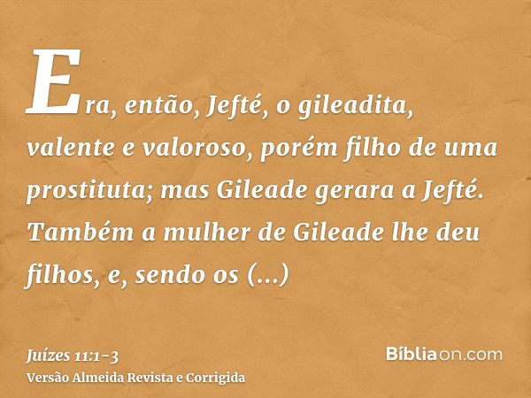 Era, então, Jefté, o gileadita, valente e valoroso, porém filho de uma prostituta; mas Gileade gerara a Jefté.Também a mulher de Gileade lhe deu filhos, e, send