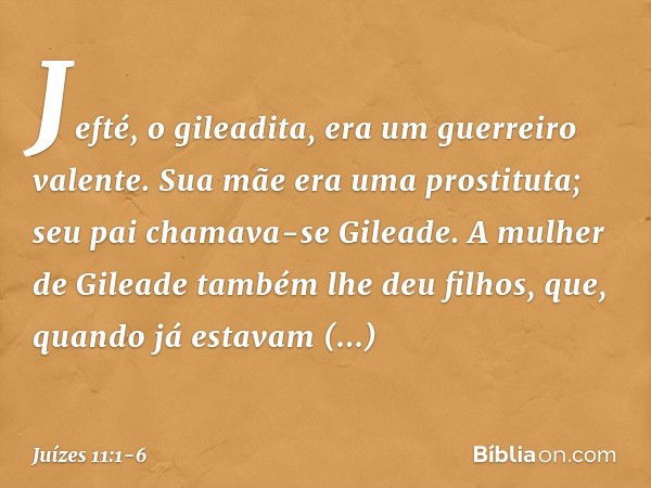 Jefté, o gileadita, era um guerreiro valente. Sua mãe era uma prostituta; seu pai chamava-se Gileade. A mulher de Gileade também lhe deu filhos, que, quando já 