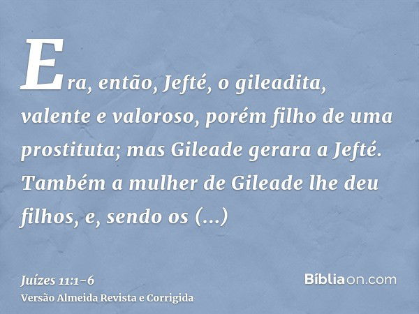 Era, então, Jefté, o gileadita, valente e valoroso, porém filho de uma prostituta; mas Gileade gerara a Jefté.Também a mulher de Gileade lhe deu filhos, e, send