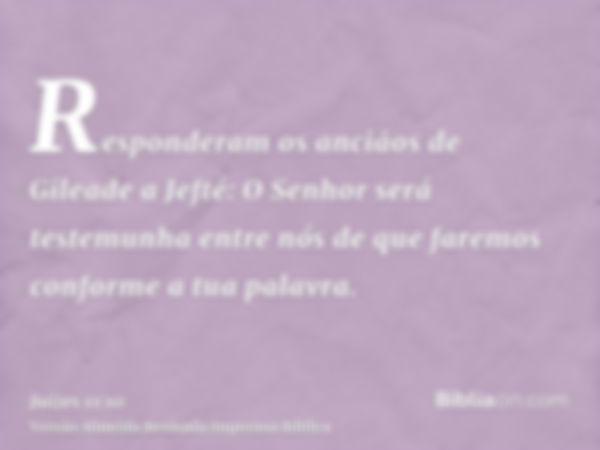 Responderam os anciãos de Gileade a Jefté: O Senhor será testemunha entre nós de que faremos conforme a tua palavra.