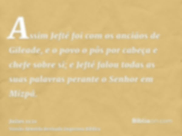 Assim Jefté foi com os anciãos de Gileade, e o povo o pôs por cabeça e chefe sobre si; e Jefté falou todas as suas palavras perante o Senhor em Mizpá.