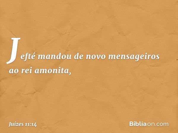 Jefté mandou de novo mensageiros ao rei amonita, -- Juízes 11:14