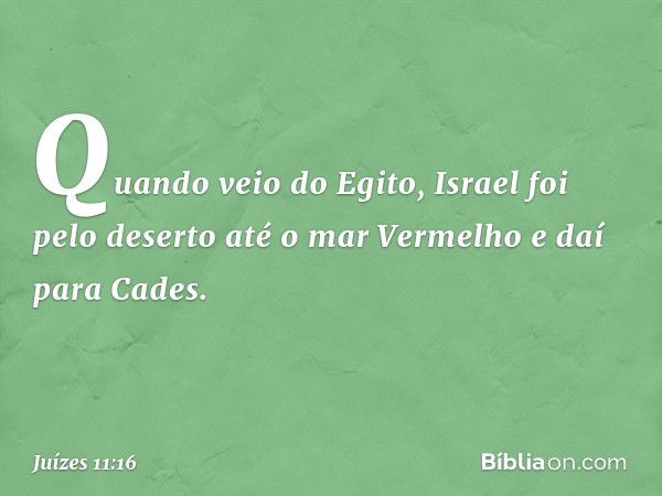 Quando veio do Egito, Israel foi pelo deserto até o mar Vermelho e daí para Cades. -- Juízes 11:16