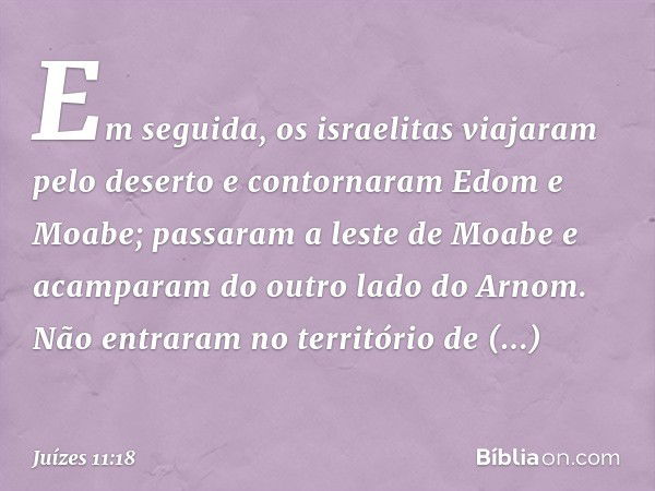 "Em seguida, os israelitas viajaram pelo deserto e contornaram Edom e Moabe; passaram a leste de Moabe e acamparam do outro lado do Arnom. Não entraram no terri