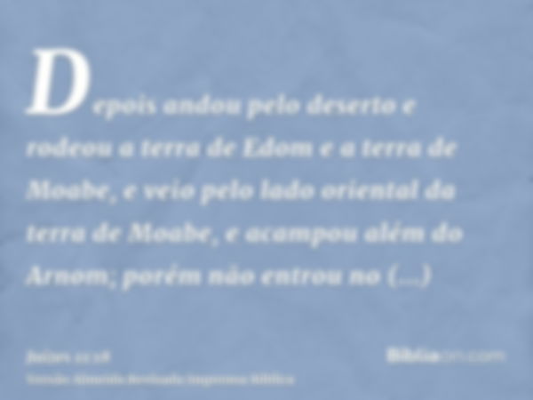 Depois andou pelo deserto e rodeou a terra de Edom e a terra de Moabe, e veio pelo lado oriental da terra de Moabe, e acampou além do Arnom; porém não entrou no