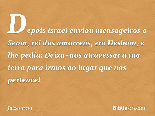 "Depois Israel enviou mensageiros a Seom, rei dos amorreus, em Hesbom, e lhe pediu: 'Deixa-nos atravessar a tua terra para irmos ao lugar que nos pertence!' -- 