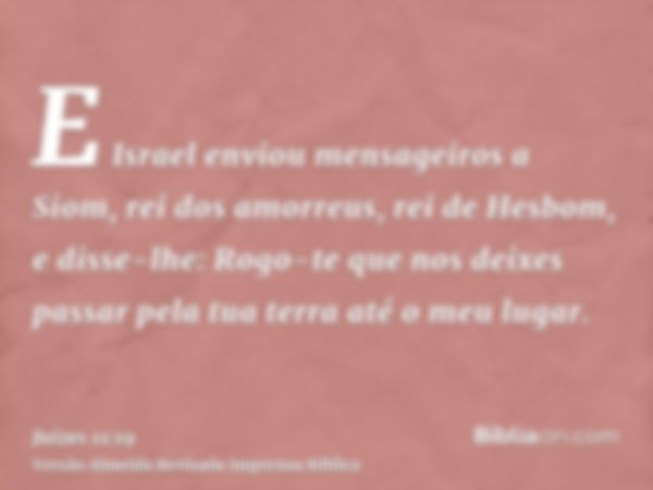 E Israel enviou mensageiros a Siom, rei dos amorreus, rei de Hesbom, e disse-lhe: Rogo-te que nos deixes passar pela tua terra até o meu lugar.