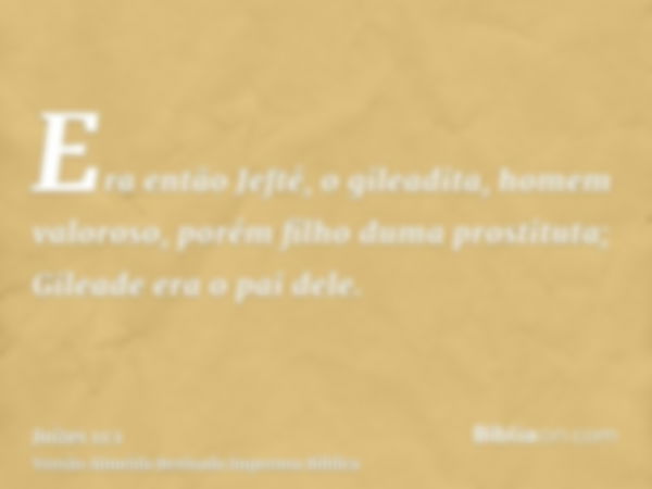 Era então Jefté, o gileadita, homem valoroso, porém filho duma prostituta; Gileade era o pai dele.