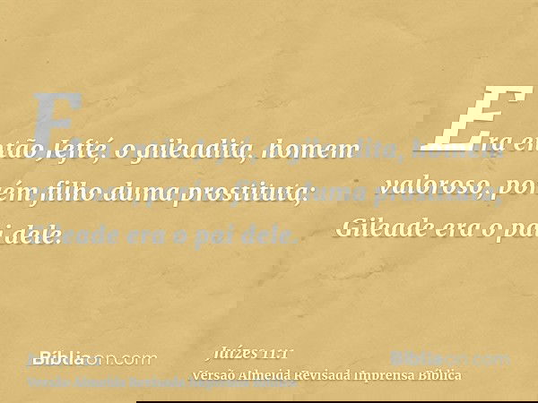 Era então Jefté, o gileadita, homem valoroso, porém filho duma prostituta; Gileade era o pai dele.