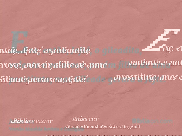 Era, então, Jefté, o gileadita, valente e valoroso, porém filho de uma prostituta; mas Gileade gerara a Jefté.