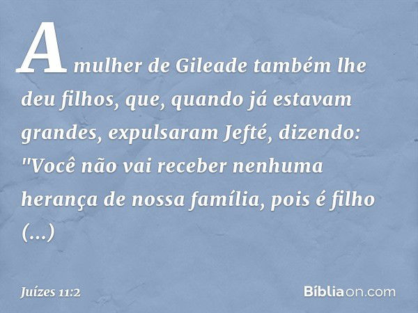 A mulher de Gileade também lhe deu filhos, que, quando já estavam grandes, expulsaram Jefté, dizendo: "Você não vai receber nenhuma herança de nossa família, po