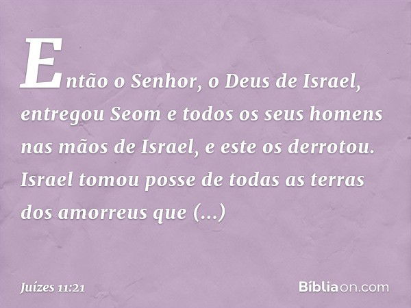 "Então o Senhor, o Deus de Israel, entregou Seom e todos os seus homens nas mãos de Israel, e este os derrotou. Israel tomou posse de todas as terras dos amorre