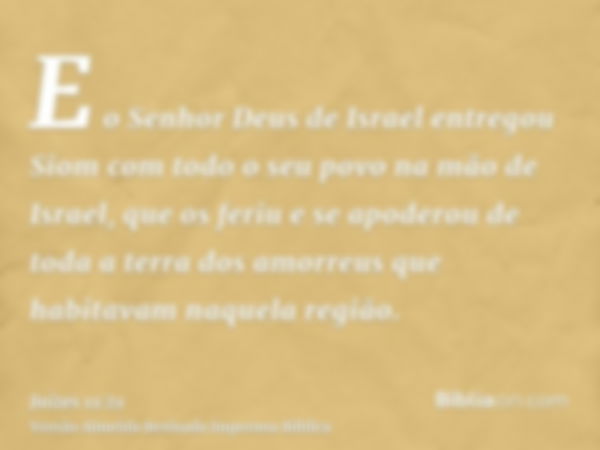 E o Senhor Deus de Israel entregou Siom com todo o seu povo na mão de Israel, que os feriu e se apoderou de toda a terra dos amorreus que habitavam naquela regi