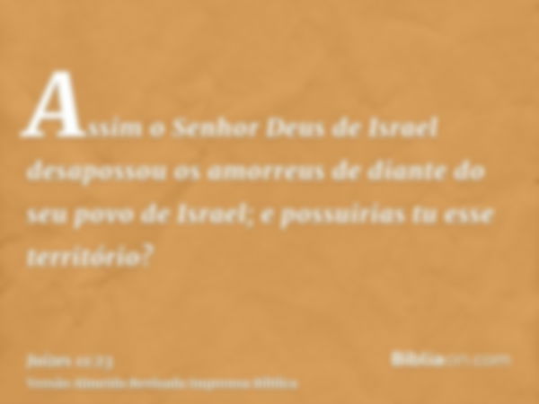 Assim o Senhor Deus de Israel desapossou os amorreus de diante do seu povo de Israel; e possuirias tu esse território?